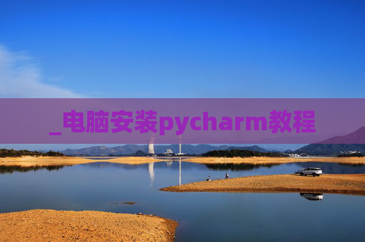 _电脑安装pycharm教程 _电脑安装pycharm教程